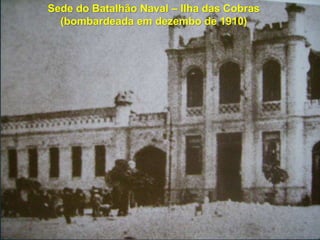 Sede do Batalhão Naval – Ilha das Cobras
(bombardeada em dezembo de 1910)
 