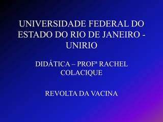 UNIVERSIDADE FEDERAL DO
ESTADO DO RIO DE JANEIRO UNIRIO
DIDÁTICA – PROFª RACHEL
COLACIQUE
REVOLTA DA VACINA

 
