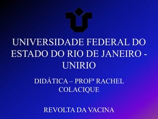 UNIVERSIDADE FEDERAL DO
ESTADO DO RIO DE JANEIRO UNIRIO
DIDÁTICA – PROFª RACHEL
COLACIQUE
REVOLTA DA VACINA

 
