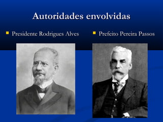 Autoridades envolvidasAutoridades envolvidas
Presidente Rodrigues AlvesPresidente Rodrigues Alves Prefeito Pereira PassosPrefeito Pereira Passos
