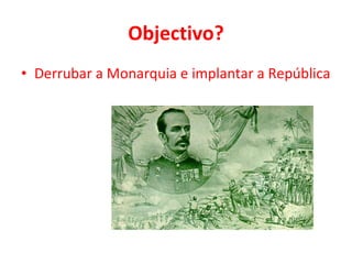 Objectivo? Derrubar a Monarquia e implantar a República 