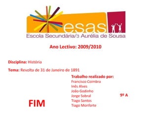 Disciplina:  História Tema:  Revolta de 31 de Janeiro de 1891 Ano Lectivo: 2009/2010 Trabalho realizado por:  Francisco Coimbra Inês Alves João Godinho Jorge Sobral Tiago Santos Tiago Monforte 9º A FIM 