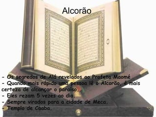 - Os segredos de Alá revelados ao Profeta Maomé
- Quando mais rápido uma pessoa lê o Alcorão, é mais
certeza de alcançar o paraíso.
- Eles rezam 5 vezes ao dia.
- Sempre virados para a cidade de Meca.
- Templo de Caaba.
Alcorão
 