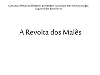 A Revolta dos Malês
Com essas breves explicações, partiremos para o que nos trouxe até aqui.
A guerra dos Revoltosos.
 
