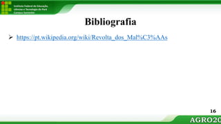 Instituto Federal de Educação,
ciências e Tecnologia do Pará
Campus Santarém
Bibliografia
 https://pt.wikipedia.org/wiki/Revolta_dos_Mal%C3%AAs
16
 