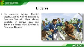 Instituto Federal de Educação,
ciências e Tecnologia do Pará
Campus Santarém
Lideres
 Os escravos Ahuna, Pacifico
Licutã, Sule ou Nicobé, Dassalu ou
Damalu e Gustard, o liberto Manuel
Calafate. O escravo tapa Luís
Sanim e o liberto háúça Elesbão do
Carmo ou Dandará
8
 