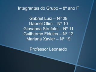 Integrantes do Grupo – 8º ano F

     Gabriel Luiz – Nº 09
     Gabriel Olim – Nº 10
  Giovanna Strufaldi – Nº 11
  Guilherme Fideles – Nº 12
   Mariana Xavier – Nº 19

     Professor Leonardo
 