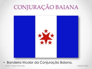 CONJURAÇÃO BAIANA




• Bandeira tricolor da Conjuração Baiana.
  Prof.ª Valéria Fernandes                  9/28/2012   20
 