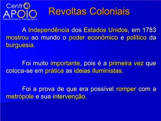 Revoltas Coloniais
     A Independência dos Estados Unidos, em 1783
mostrou ao mundo o poder econômico e político da
burguesia.

     Foi muito importante, pois é a primeira vez que
coloca-se em prática as ideias Iluministas.

     Foi a prova de que era possível romper com a
metrópole e sua intervenção.
 