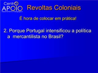 Revoltas Coloniais
       É hora de colocar em prática!

2. Porque Portugal intensificou a política
  a mercantilista no Brasil?
 