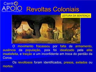 Revoltas Coloniais
                                         LEITURA DA SENTENÇA




        O movimento fracassou por falta de armamento,
ausência da população, pois foi idealizado pela elite
insatisfeita, e traição e um inconfidente em troca do perdão da
Coroa.
        Os revoltosos foram identificados, presos, exilados ou
mortos.
 