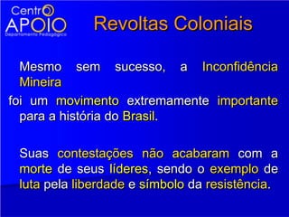 Revoltas Coloniais

  Mesmo sem sucesso, a Inconfidência
  Mineira
foi um movimento extremamente importante
  para a história do Brasil.

 Suas contestações não acabaram com a
 morte de seus líderes, sendo o exemplo de
 luta pela liberdade e símbolo da resistência.
 