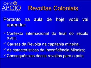 Revoltas Coloniais
Portanto na aula de hoje você vai
 aprender:
 Contexto   internacional do final do século
  XVIII;
 Causas da Revolta na capitania mineira;
 As características da Inconfidência Mineira;
 Consequências dessa revoltas para o país.
 