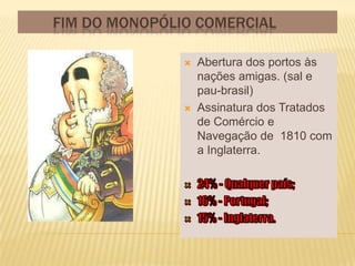 FIM DO MONOPÓLIO COMERCIAL

                  Abertura dos portos às
                   nações amigas. (sal e
                   pau-brasil)
                  Assinatura dos Tratados
                   de Comércio e
                   Navegação de 1810 com
                   a Inglaterra.
 