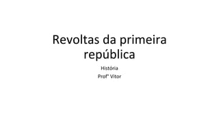 Revoltas da primeira
república
História
Prof° Vitor
 