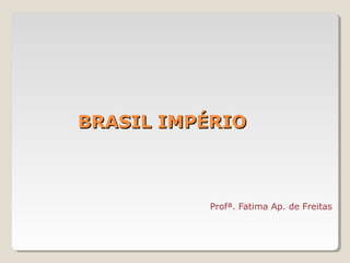BRASIL IMPÉRIO

Profª. Fatima Ap. de Freitas

 