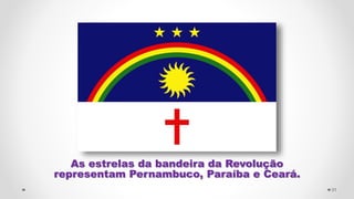 As estrelas da bandeira da Revolução
representam Pernambuco, Paraíba e Ceará.
31
 