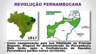 • Como compensação pela sua fidelidade ao Príncipe
Regente, Alagoas foi desmembrado de Pernambuco.
Mais tarde, após a Confederação do Equador,
Pernambuco perdeu outros territórios. 42
 