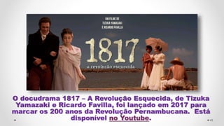 O docudrama 1817 – A Revolução Esquecida, de Tizuka
Yamazaki e Ricardo Favilla, foi lançado em 2017 para
marcar os 200 anos da Revolução Pernambucana. Está
disponível no Youtube. 45
 