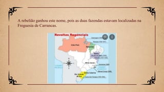 A rebelião ganhou este nome, pois as duas fazendas estavam localizadas na
Freguesia de Carrancas.
 