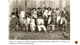 Grupo de vaqueanos (milícia armada privada) defende madeireira de ataques de
revoltosos na Guerra do Contestado
 