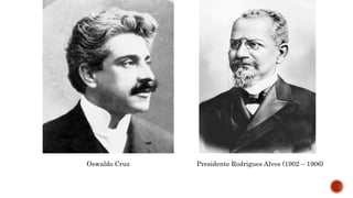 Oswaldo Cruz Presidente Rodrigues Alves (1902 – 1906)
 