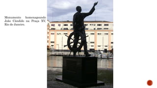Monumento homenageando
João Cândido na Praça XV,
Rio de Janeiro.
 