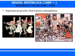 BRASIL REPÚBLICA (1889 – )
                REPÚBLICA VELHA (1889 – 1930)

  • Repressão do governo. Sem maiores conseqüências.




iair@ p op .com .b r                                   Prof. Iair
 