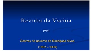 Ocorreu no governo de Rodrigues Alves
(1902 – 1906)

 