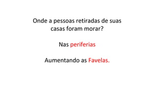 Onde a pessoas retiradas de suas
casas foram morar?
Nas periferias
Aumentando as Favelas.

 