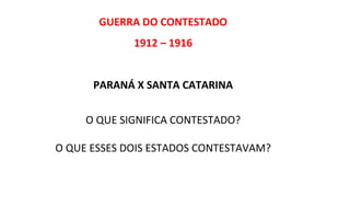 GUERRA DO CONTESTADO
1912 – 1916
PARANÁ X SANTA CATARINA
O QUE SIGNIFICA CONTESTADO?
O QUE ESSES DOIS ESTADOS CONTESTAVAM?

 