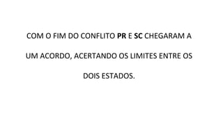 COM O FIM DO CONFLITO PR E SC CHEGARAM A
UM ACORDO, ACERTANDO OS LIMITES ENTRE OS
DOIS ESTADOS.

 