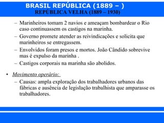 Marinheiros tomam 2 navios e ameaçam bombardear o Rio caso continuassem os castigos na marinha. Governo promete atender as reivindicações e solicita que marinheiros se entregassem. Envolvidos foram presos e mortos. João Cândido sobrevive mas é expulso da marinha . Castigos corporais na marinha são abolidos. Movimento operário:  Causas: ampla exploração dos trabalhadores urbanos das fábricas e ausência de legislação trabalhista que amparasse os trabalhadores. 