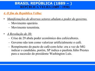 4. O fim da República Velha: Manifestações de diversos setores abalam o poder do governo. Movimento operário. Movimento tenentista. A Revolução de 30: Crise de 29 abala poder econômico dos cafeicultores. Governo não tem como valorizar artificialmente o café. Rompimento do pacto do café-com-leite: era a vez de MG indicar o candidato, porém, SP indica o paulista Júlio Prestes para a sucessão do presidente Washington Luís. 