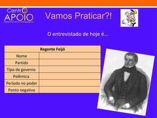 Vamos Praticar?!
                      O entrevistado de hoje é...

                   Regente Feijó
     Nome
    Partido
Tipo de governo
   Polêmica
Período no poder
 Ponto negativo
 