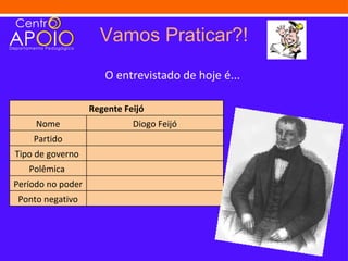 Vamos Praticar?!
                      O entrevistado de hoje é...

                   Regente Feijó
     Nome                    Diogo Feijó
    Partido
Tipo de governo
   Polêmica
Período no poder
 Ponto negativo
 