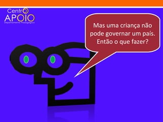Mas uma criança não
pode governar um país.
  Então o que fazer?
 