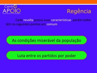 Regência
      Cada revolta possui suas características, porém todas
têm os seguintes pontos em comum:



    As condições miserável da população


       Luta entre os partidos por poder
 