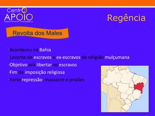 Regência
  Revolta dos Males

-Aconteceu na Bahia
-Levante de escravos e ex-escravos de religião mulçumana
-Objetivo era libertar os escravos
-Fim da imposição religiosa
-Forte repressão, massacre e prisões
 