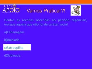 Vamos Praticar?!
Dentre as revoltas ocorridas no período regenciais,
marque aquela que não foi de caráter social.

a)Cabanagem.

b)Balaiada.

c)Farroupilha

d)Sabinada.
 