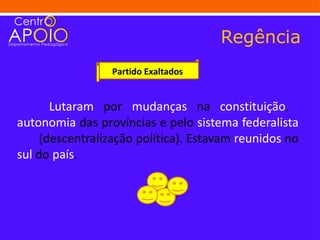 Regência
                 Partido Exaltados


       Lutaram por mudanças na constituição,
autonomia das províncias e pelo sistema federalista
     (descentralização política). Estavam reunidos no
sul do país.
 