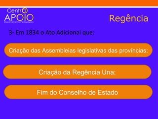 Regência
3- Em 1834 o Ato Adicional que:

Criação das Assembleias legislativas das províncias;


           Criação da Regência Una;


          Fim do Conselho de Estado
 