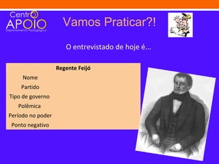 Vamos Praticar?!
                      O entrevistado de hoje é...

                   Regente Feijó
     Nome
    Partido
Tipo de governo
   Polêmica
Período no poder
 Ponto negativo
 