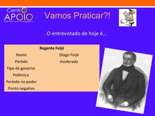 Vamos Praticar?!
                      O entrevistado de hoje é...

                   Regente Feijó
     Nome                    Diogo Feijó
    Partido                  moderado
Tipo de governo
   Polêmica
Período no poder
 Ponto negativo
 