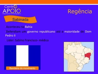 Regência
     Sabinada
-Aconteceu na Bahia
-Defendiam um governo republicano até a maioridade de Dom
Pedro II
- Líder: Sabino Francisco- médico




   Bandeira do movimento
 