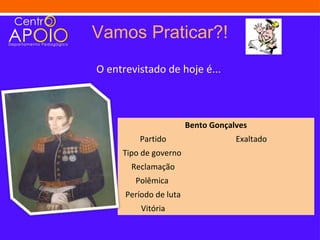Vamos Praticar?!
O entrevistado de hoje é...



                        Bento Gonçalves
         Partido                    Exaltado
     Tipo de governo
       Reclamação
        Polêmica
      Período de luta
          Vitória
 