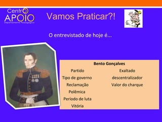 Vamos Praticar?!
O entrevistado de hoje é...



                        Bento Gonçalves
         Partido                    Exaltado
     Tipo de governo            descentralizador
       Reclamação               Valor do charque
        Polêmica
      Período de luta
          Vitória
 