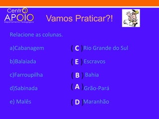 Vamos Praticar?!
Relacione as colunas.

a)Cabanagem             ( C ) Rio Grande do Sul
b)Balaiada              ( E ) Escravos
c)Farroupilha           ( B ) Bahia
d)Sabinada              ( A ) Grão-Pará
e) Malês                ( D )Maranhão
 