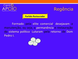 Regência
              Partido Restaurador


      Formado pela elite comercial, desejavam a
manutenção, ou seja, a permanência e restauração
do sistema político. Lutaram pela retorno de Dom
Pedro I.
 