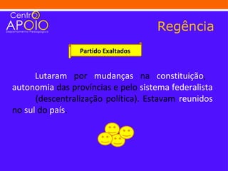 Regência
                 Partido Exaltados


      Lutaram por mudanças na constituição,
autonomia das províncias e pelo sistema federalista
      (descentralização política). Estavam reunidos
no sul do país.
 